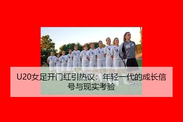 U20女足开门红引热议：年轻一代的成长信号与现实考验